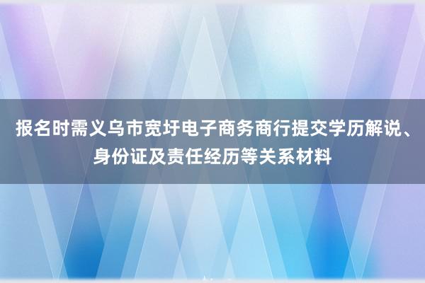 报名时需义乌市宽圩电子商务商行提交学历解说、身份证及责任经历等关系材料
