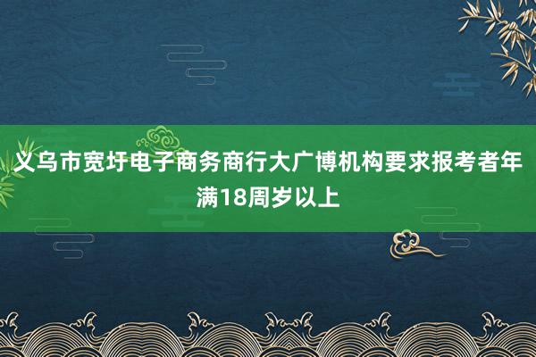 义乌市宽圩电子商务商行大广博机构要求报考者年满18周岁以上