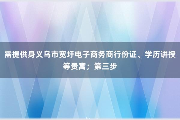 需提供身义乌市宽圩电子商务商行份证、学历讲授等贵寓;第三步