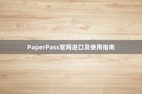 PaperPass官网进口及使用指南