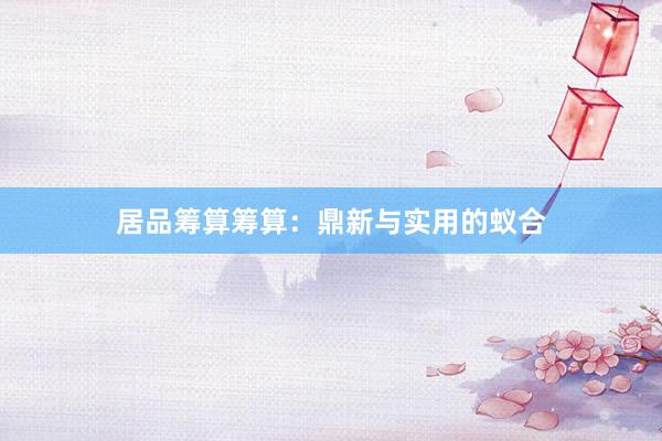 居品筹算筹算：鼎新与实用的蚁合