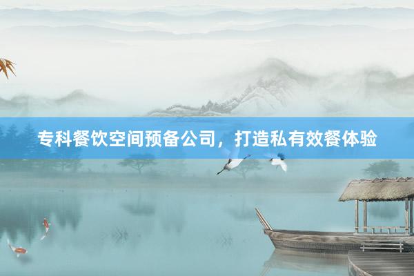 专科餐饮空间预备公司，打造私有效餐体验
