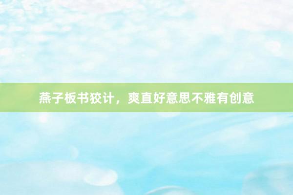 燕子板书狡计，爽直好意思不雅有创意