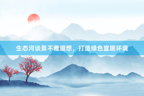 生态河谈景不雅遐想，打造绿色宜居环境