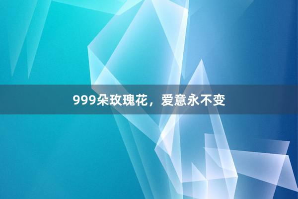 999朵玫瑰花，爱意永不变