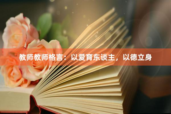 教师教师格言:以爱育东谈主,以德立身